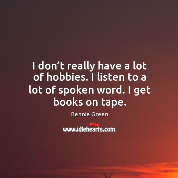 I don’t really have a lot of hobbies. I listen to a lot of spoken word. I get books on tape. Image
