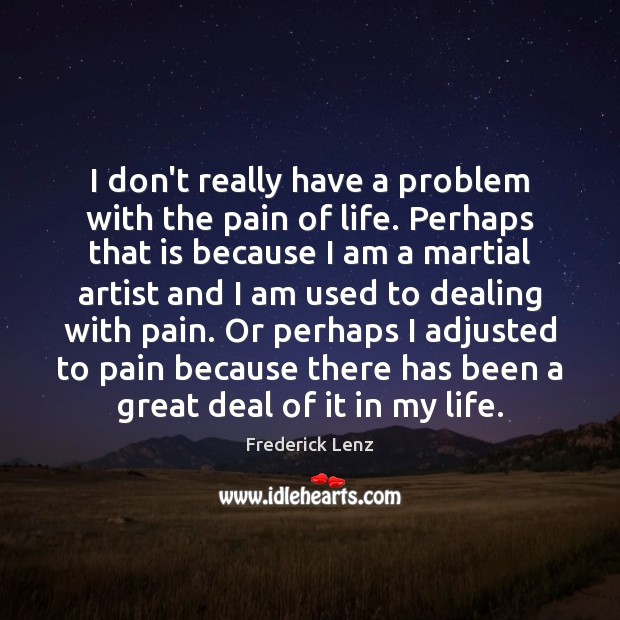 I don’t really have a problem with the pain of life. Perhaps 