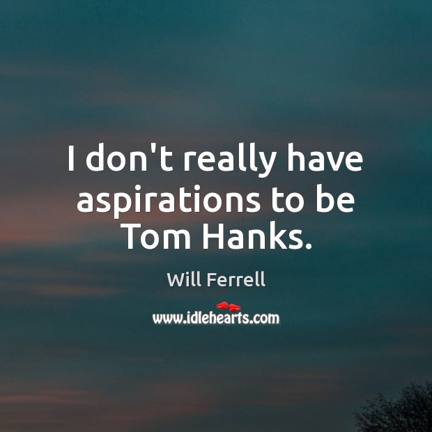 I don’t really have aspirations to be Tom Hanks. Will Ferrell Picture Quote