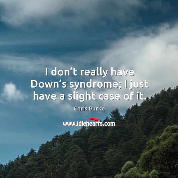 I don’t really have down’s syndrome; I just have a slight case of it. Image