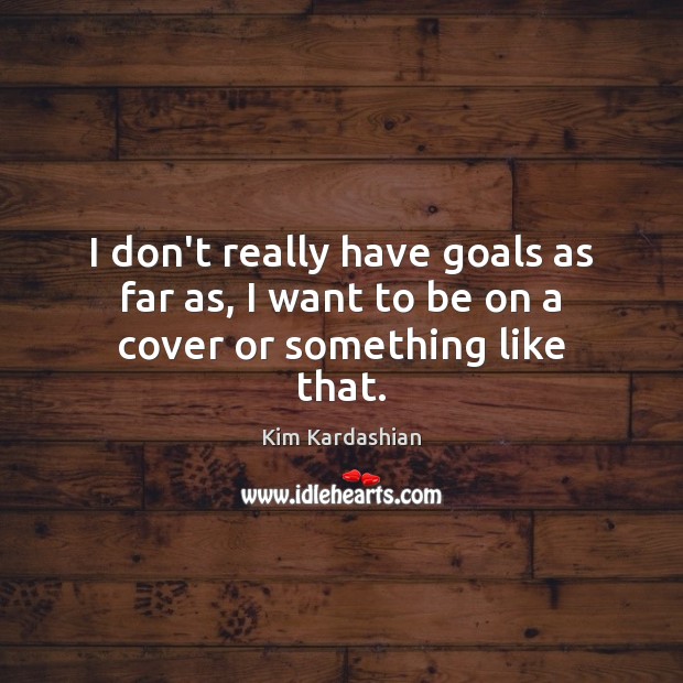 I don’t really have goals as far as, I want to be on a cover or something like that. Kim Kardashian Picture Quote