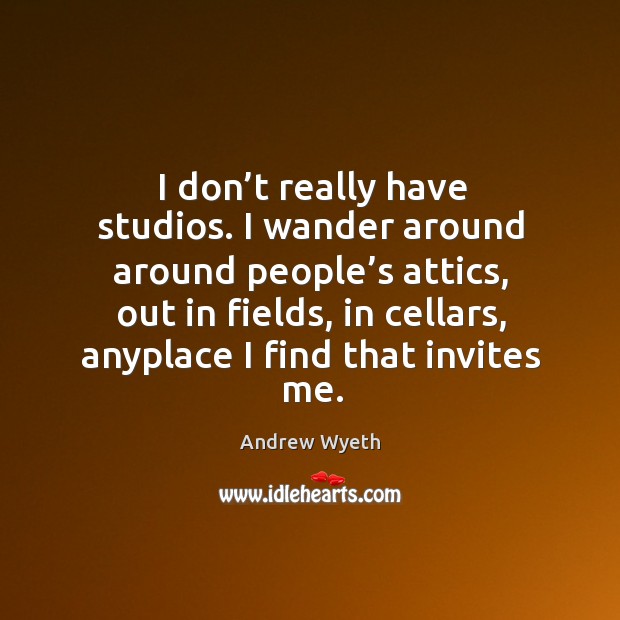 I don’t really have studios. I wander around around people’s attics Andrew Wyeth Picture Quote