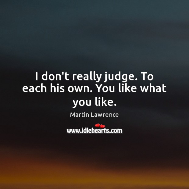 I don’t really judge. To each his own. You like what you like. Martin Lawrence Picture Quote