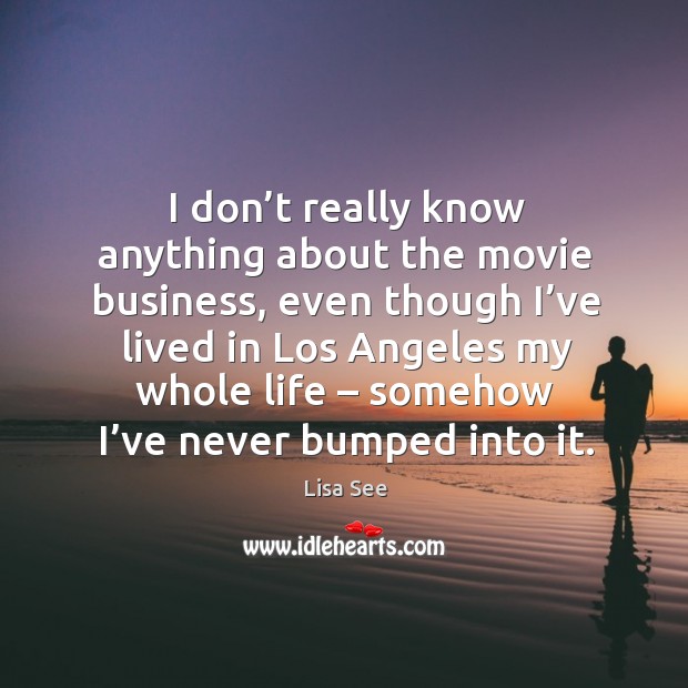 I don’t really know anything about the movie business, even though I’ve lived in los angeles my whole life Lisa See Picture Quote
