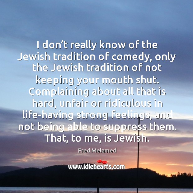 I don’t really know of the jewish tradition of comedy, only the jewish tradition of not keeping your mouth shut. Fred Melamed Picture Quote