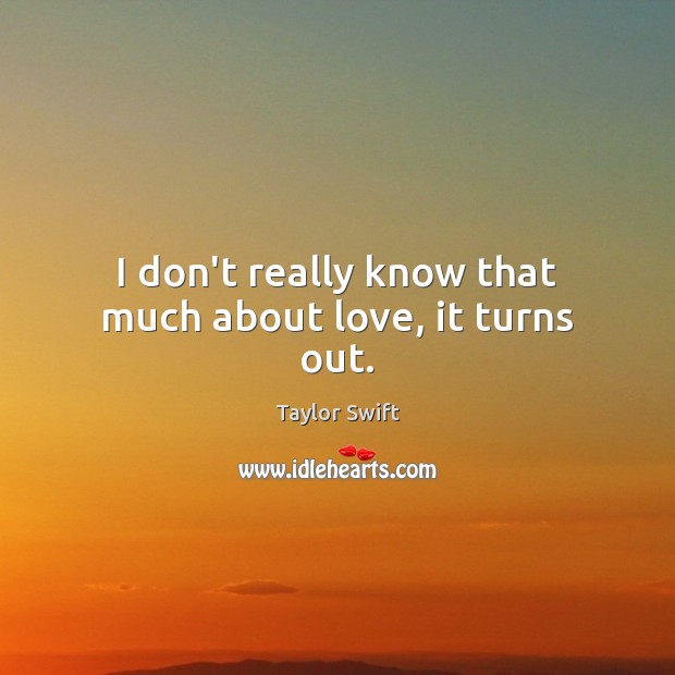 I don’t really know that much about love, it turns out. Taylor Swift Picture Quote