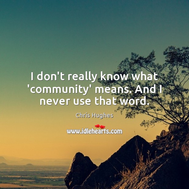 I don’t really know what ‘community’ means. And I never use that word. Chris Hughes Picture Quote