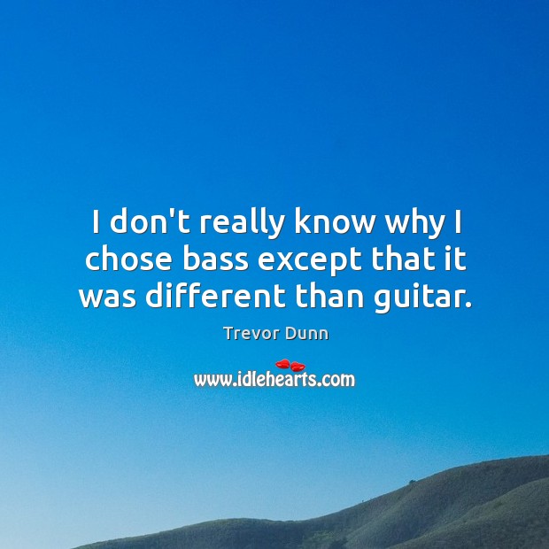 I don’t really know why I chose bass except that it was different than guitar. Trevor Dunn Picture Quote