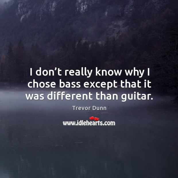 I don’t really know why I chose bass except that it was different than guitar. Trevor Dunn Picture Quote