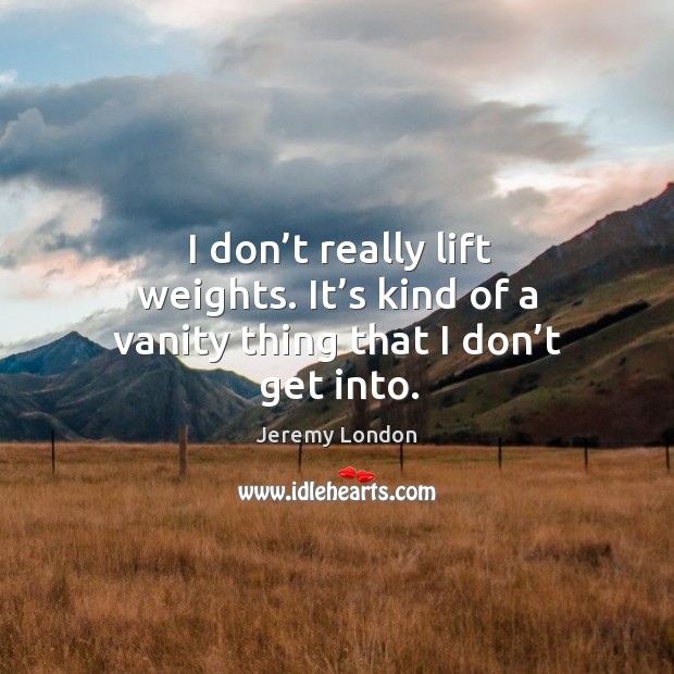 I don’t really lift weights. It’s kind of a vanity thing that I don’t get into. Jeremy London Picture Quote