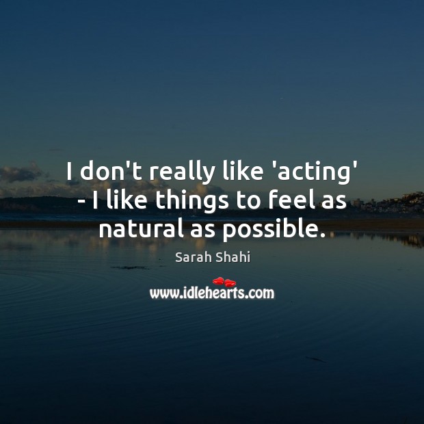 I don’t really like ‘acting’ – I like things to feel as natural as possible. Sarah Shahi Picture Quote