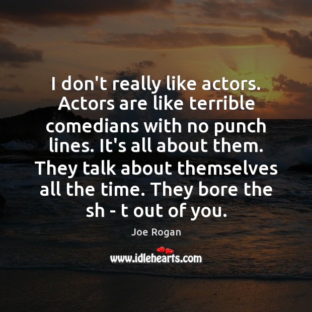 I don’t really like actors. Actors are like terrible comedians with no Joe Rogan Picture Quote