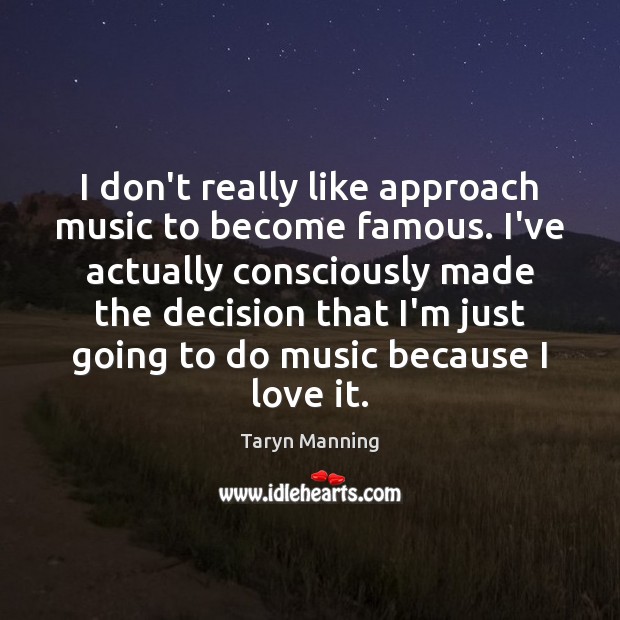 I don’t really like approach music to become famous. I’ve actually consciously Image
