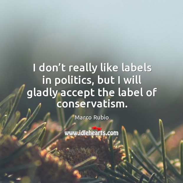 I don’t really like labels in politics, but I will gladly accept the label of conservatism. Politics Quotes Image