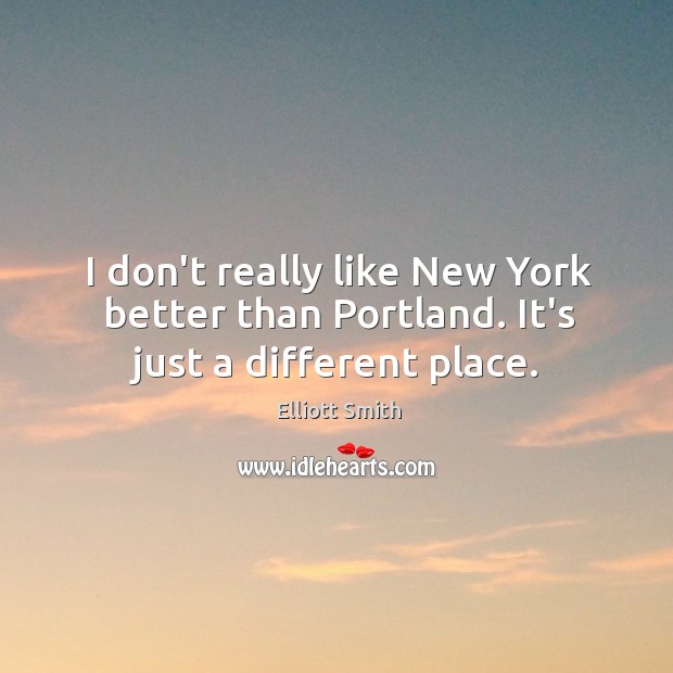 I don’t really like New York better than Portland. It’s just a different place. Elliott Smith Picture Quote