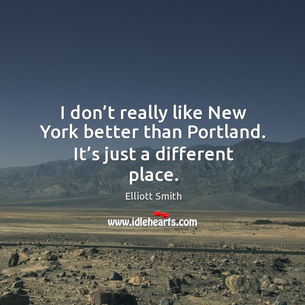 I don’t really like new york better than portland. It’s just a different place. Elliott Smith Picture Quote