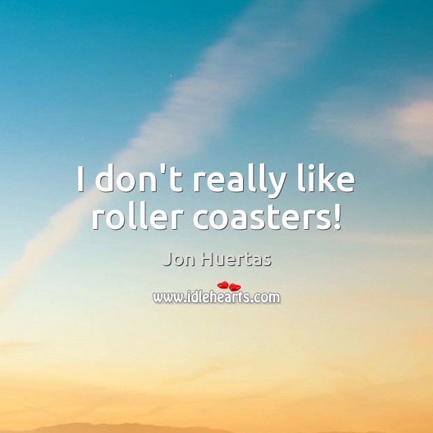 I don’t really like roller coasters! Jon Huertas Picture Quote