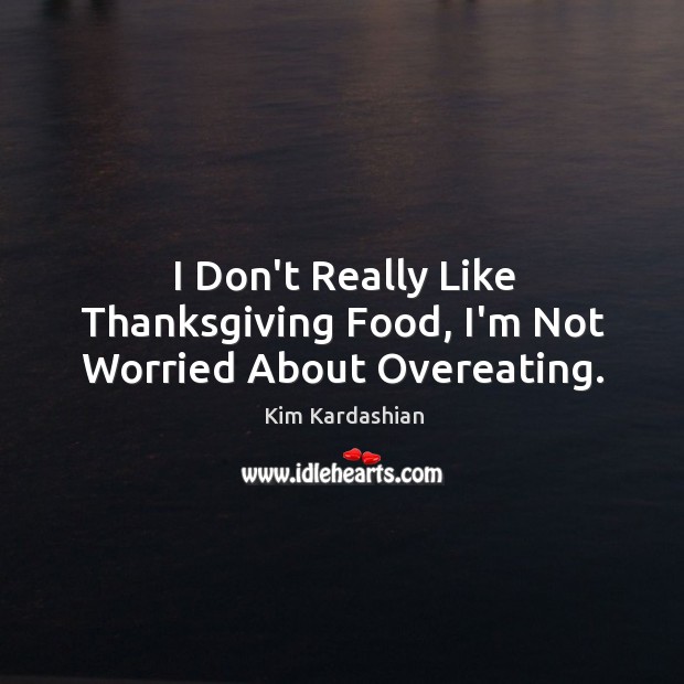 I Don’t Really Like Thanksgiving Food, I’m Not Worried About Overeating. Kim Kardashian Picture Quote
