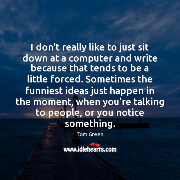 I don’t really like to just sit down at a computer and Tom Green Picture Quote