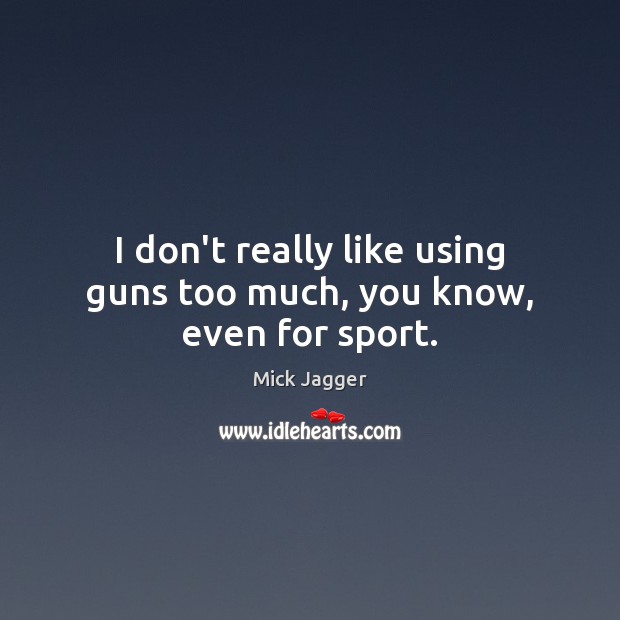I don’t really like using guns too much, you know, even for sport. Mick Jagger Picture Quote