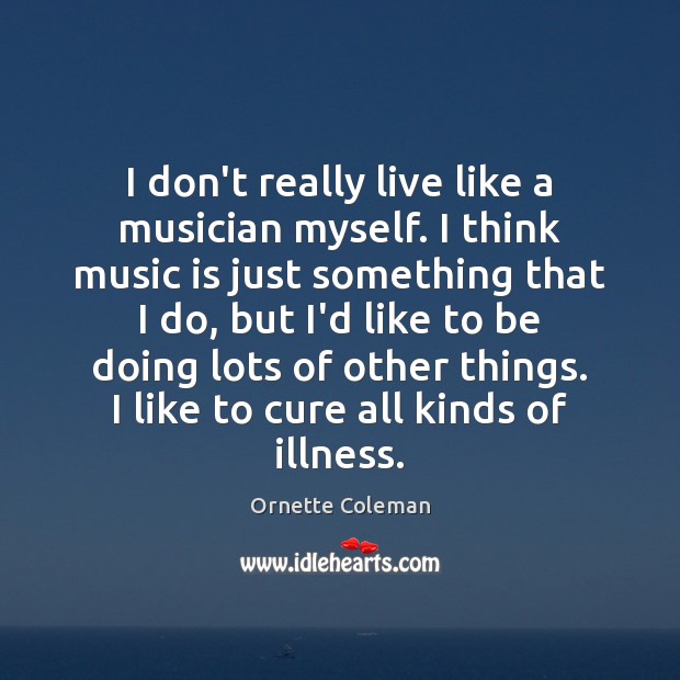 I don’t really live like a musician myself. I think music is Ornette Coleman Picture Quote