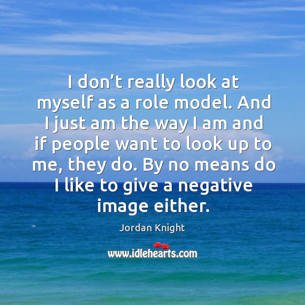 I don’t really look at myself as a role model. And I just am the way I am and if people Image