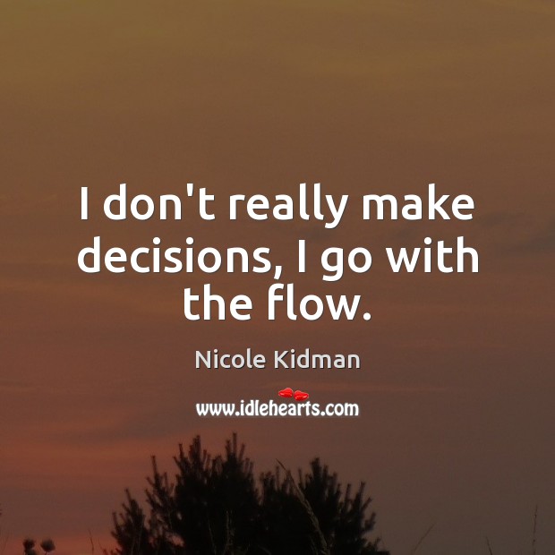 I don’t really make decisions, I go with the flow. Image