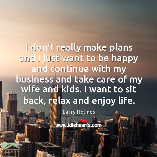 I don’t really make plans and I just want to be happy and continue with my business and take care of my wife and kids. Larry Holmes Picture Quote