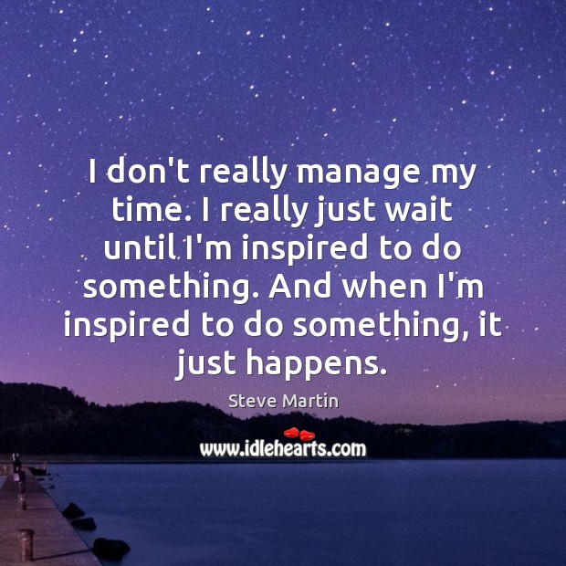 I don’t really manage my time. I really just wait until I’m Steve Martin Picture Quote