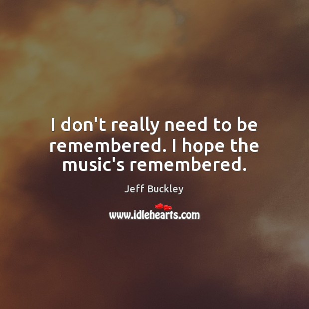 I don’t really need to be remembered. I hope the music’s remembered. Jeff Buckley Picture Quote