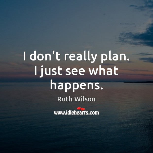 I don’t really plan. I just see what happens. Image