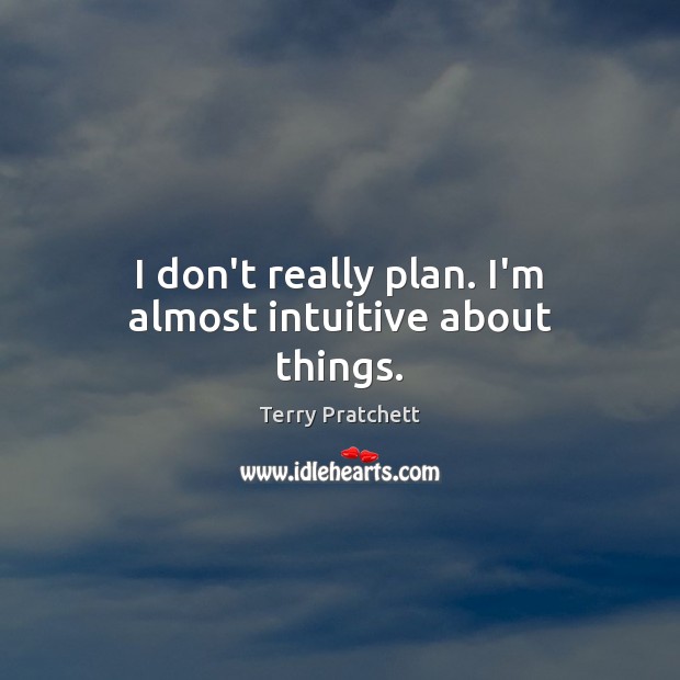 I don’t really plan. I’m almost intuitive about things. Image