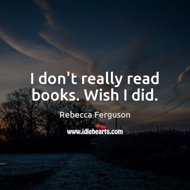 I don’t really read books. Wish I did. Rebecca Ferguson Picture Quote