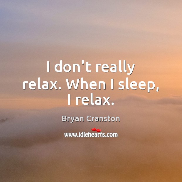 I don’t really relax. When I sleep, I relax. Bryan Cranston Picture Quote