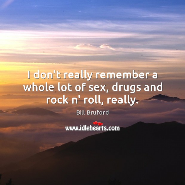 I don’t really remember a whole lot of sex, drugs and rock n’ roll, really. Image