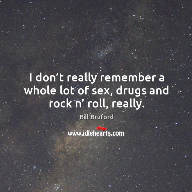 I don’t really remember a whole lot of sex, drugs and rock n’ roll, really. Bill Bruford Picture Quote