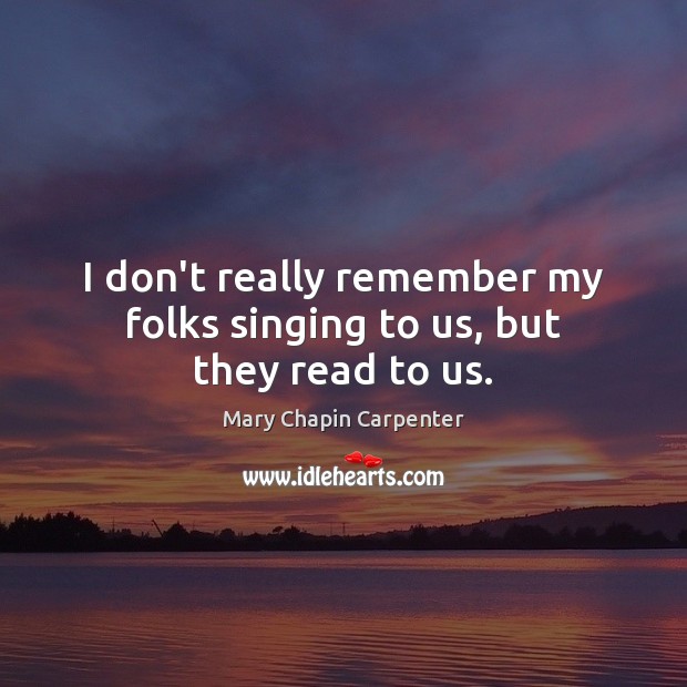 I don’t really remember my folks singing to us, but they read to us. Mary Chapin Carpenter Picture Quote