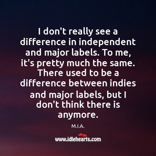 I don’t really see a difference in independent and major labels. To M.I.A. Picture Quote