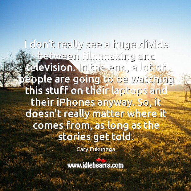 I don’t really see a huge divide between filmmaking and television. In Image