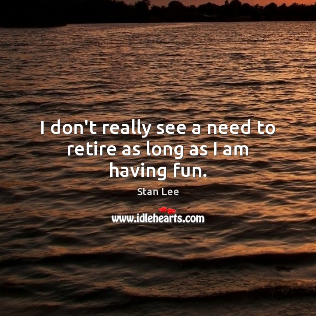 I don’t really see a need to retire as long as I am having fun. Stan Lee Picture Quote