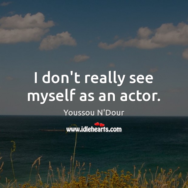I don’t really see myself as an actor. Youssou N’Dour Picture Quote