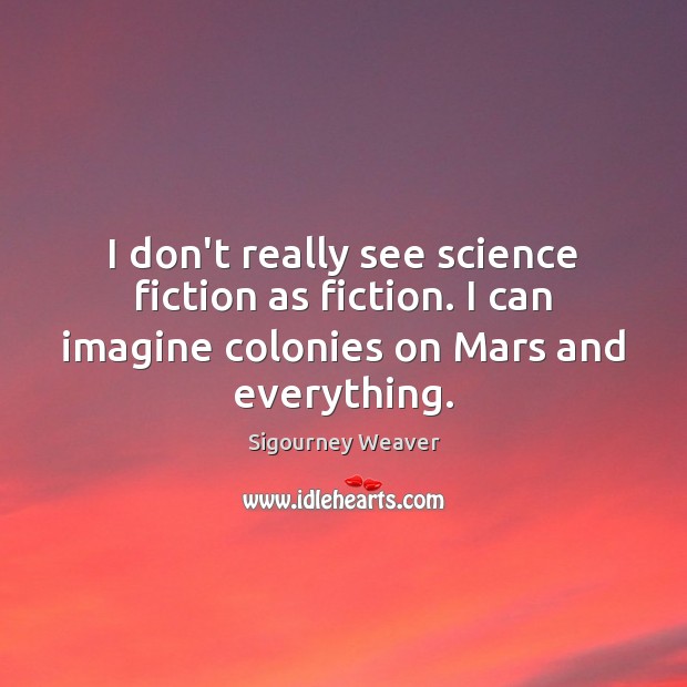 I don’t really see science fiction as fiction. I can imagine colonies Sigourney Weaver Picture Quote
