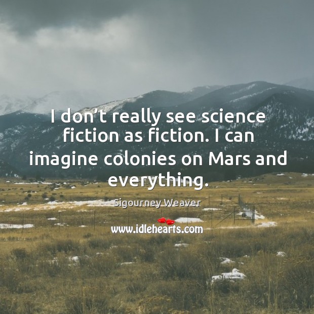 I don’t really see science fiction as fiction. I can imagine colonies on mars and everything. Sigourney Weaver Picture Quote