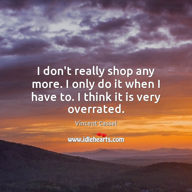 I don’t really shop any more. I only do it when I have to. I think it is very overrated. Vincent Cassel Picture Quote