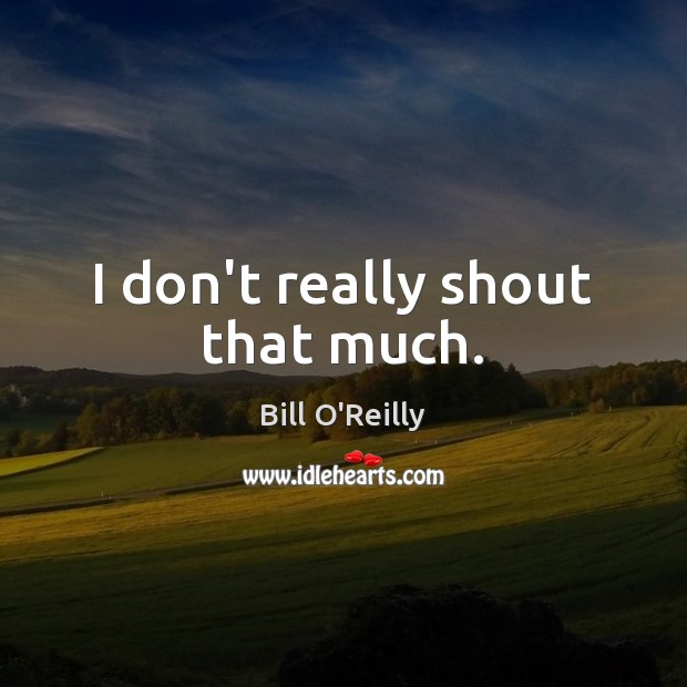 I don’t really shout that much. Bill O’Reilly Picture Quote