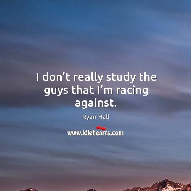 I don’t really study the guys that I’m racing against. Image