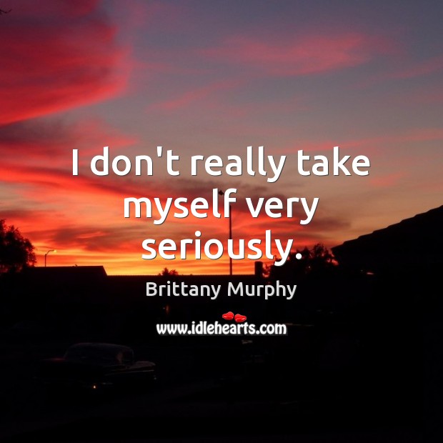 I don’t really take myself very seriously. Brittany Murphy Picture Quote