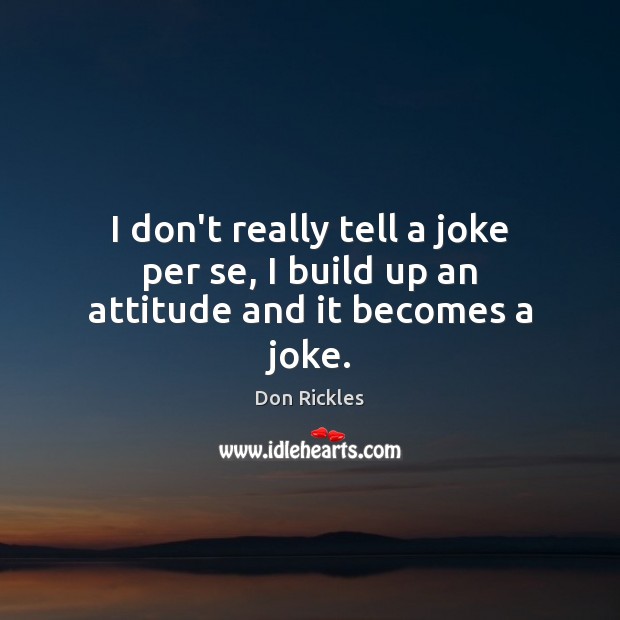I don’t really tell a joke per se, I build up an attitude and it becomes a joke. Image