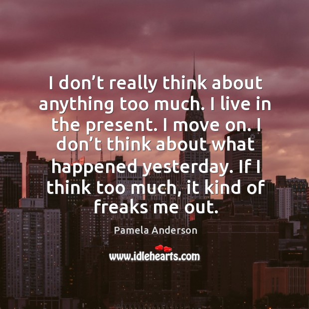 I don’t really think about anything too much. I live in the present. I move on. Pamela Anderson Picture Quote