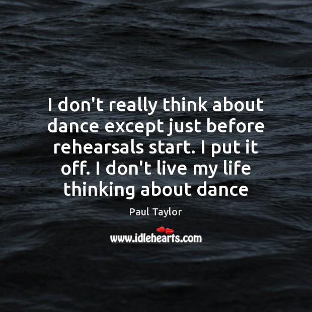 I don’t really think about dance except just before rehearsals start. I Paul Taylor Picture Quote